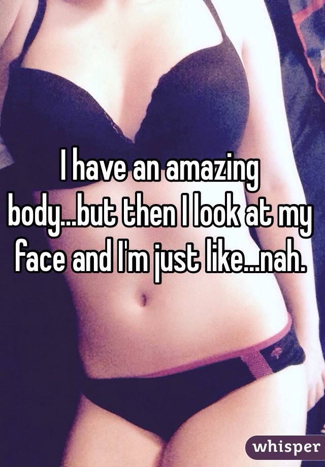 I have an amazing body...but then I look at my face and I'm just like...nah.