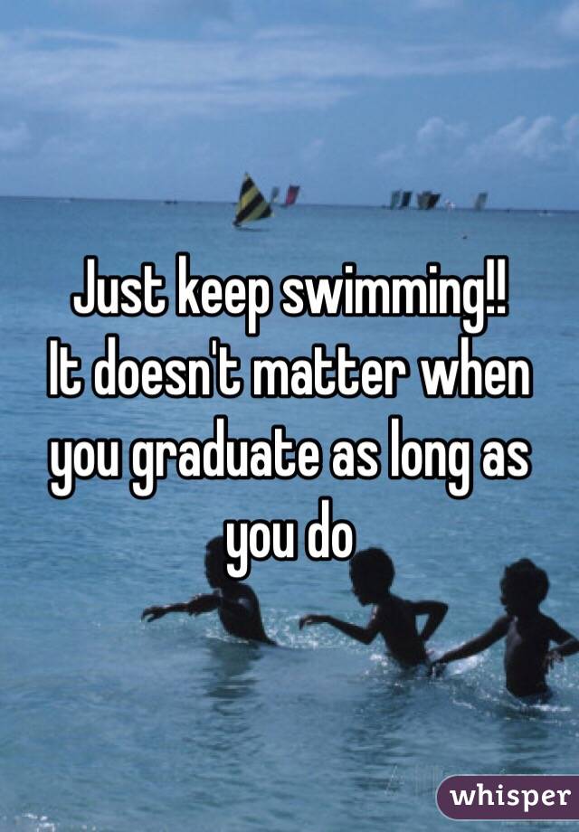 Just keep swimming!! 
It doesn't matter when you graduate as long as you do