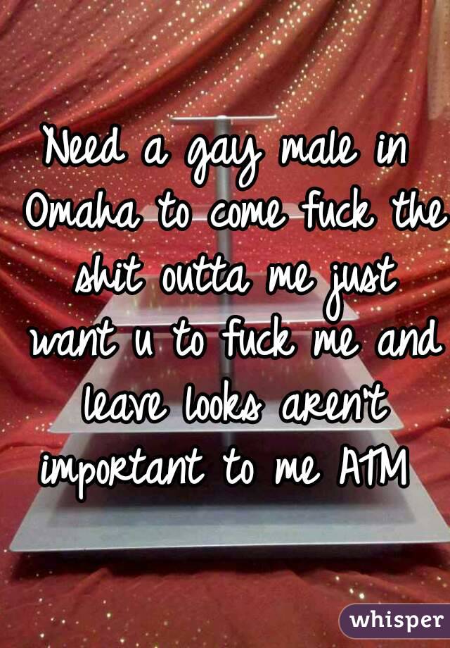 Need a gay male in Omaha to come fuck the shit outta me just want u to fuck me and leave looks aren't important to me ATM 