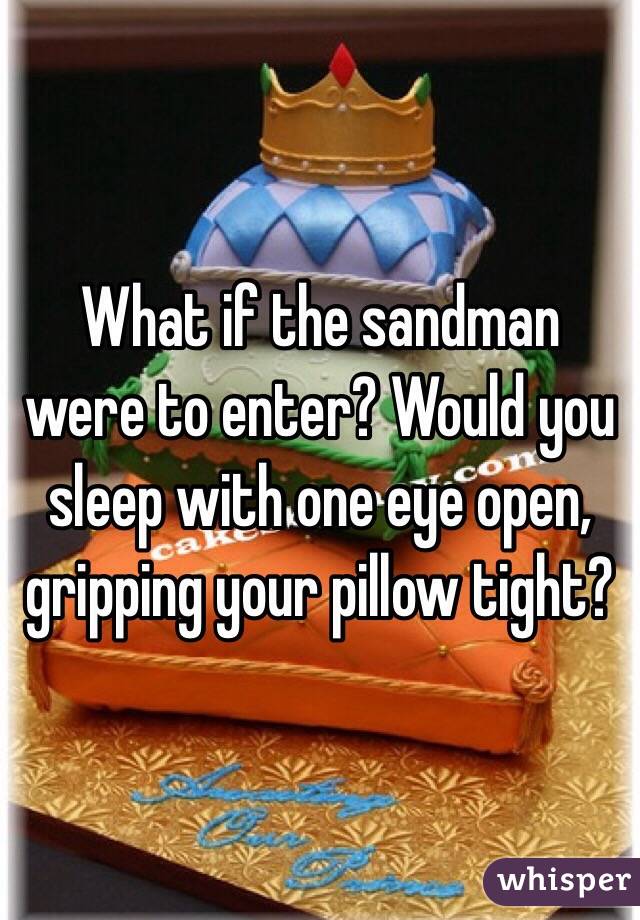 What if the sandman were to enter? Would you sleep with one eye open, gripping your pillow tight?