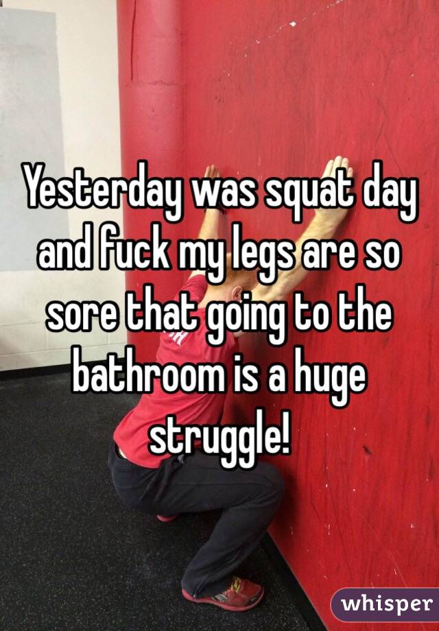 Yesterday was squat day and fuck my legs are so sore that going to the bathroom is a huge struggle! 