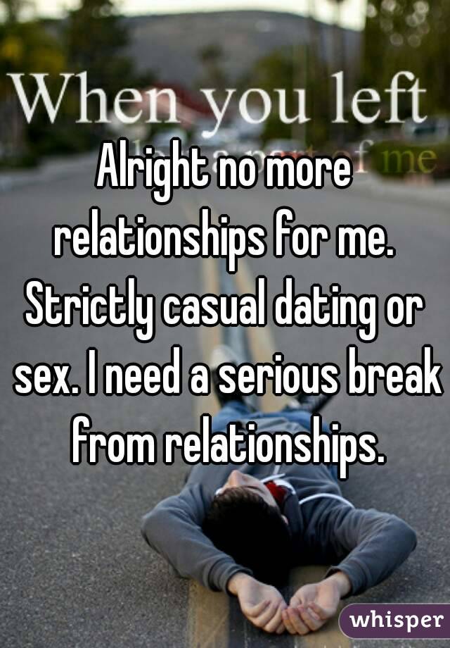 Alright no more relationships for me. 
Strictly casual dating or sex. I need a serious break from relationships.