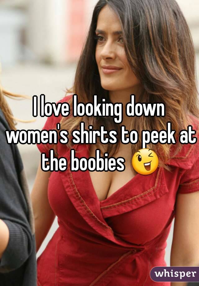 I love looking down women's shirts to peek at the boobies 😉
