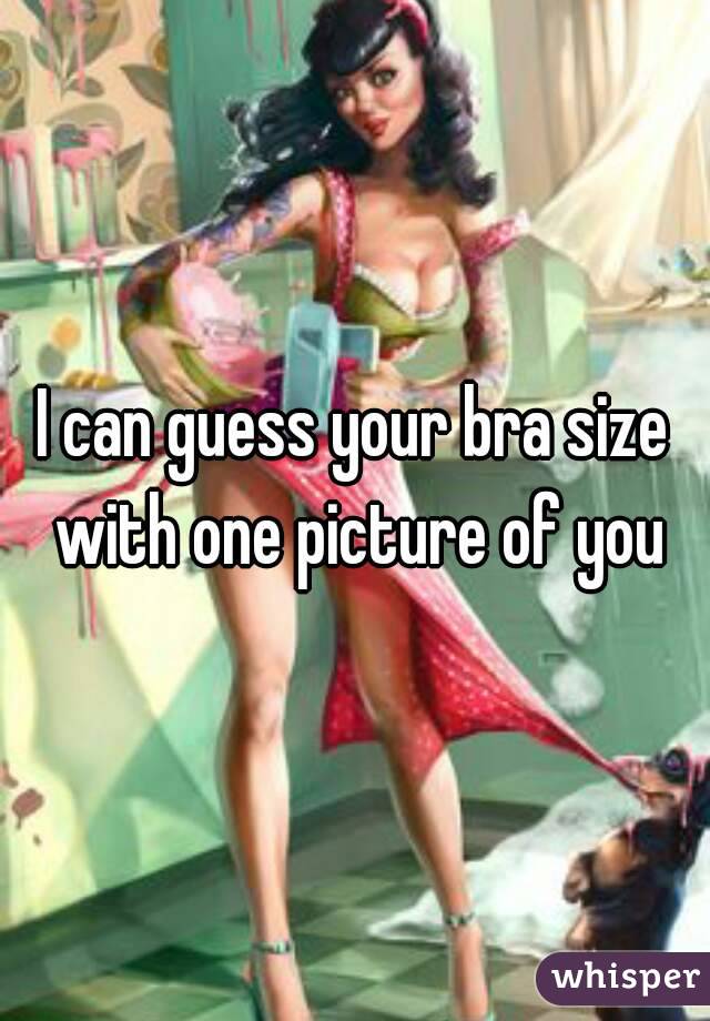 I can guess your bra size with one picture of you