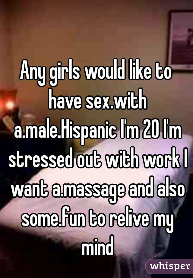 Any girls would like to have sex.with a.male.Hispanic I'm 20 I'm stressed out with work I want a.massage and also some.fun to relive my mind