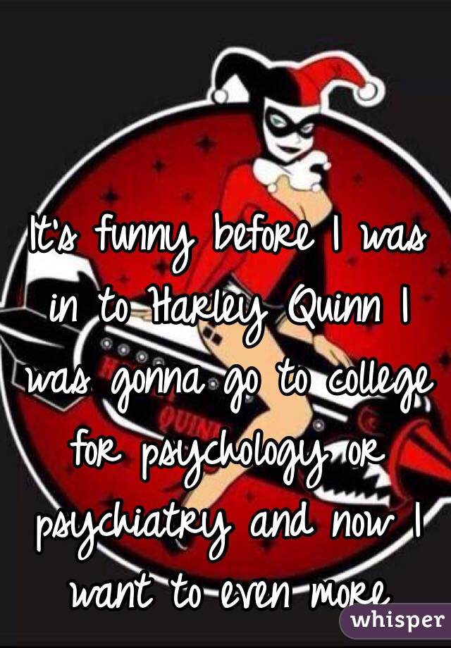 It's funny before I was in to Harley Quinn I was gonna go to college for psychology or psychiatry and now I want to even more 