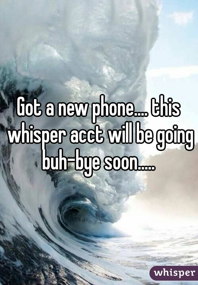 Got a new phone.... this whisper acct will be going buh-bye soon..... 