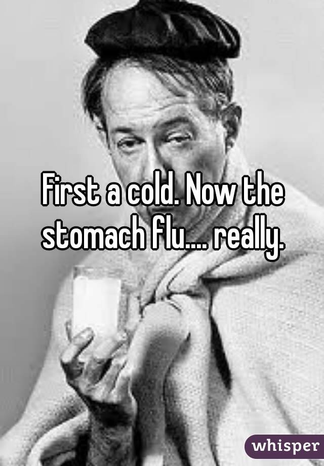 First a cold. Now the stomach flu.... really. 