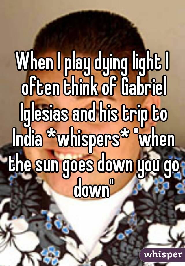 When I play dying light I often think of Gabriel Iglesias and his trip to India *whispers* "when the sun goes down you go down"
