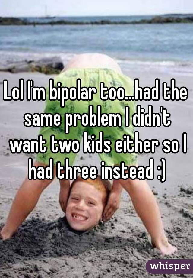 Lol I'm bipolar too...had the same problem I didn't want two kids either so I had three instead :)