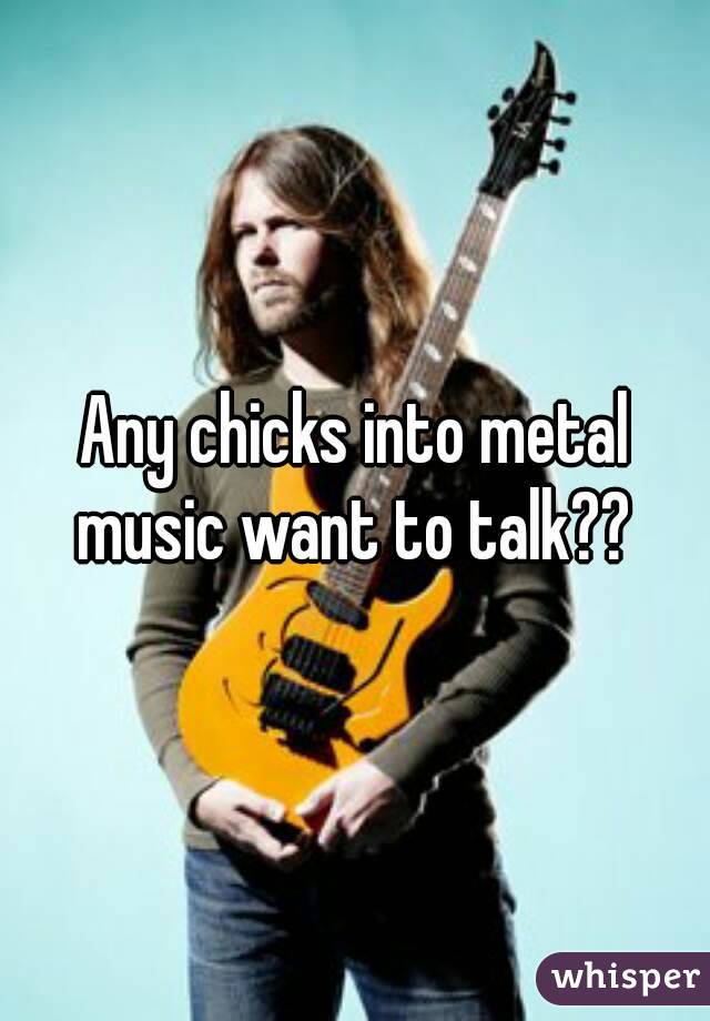 Any chicks into metal music want to talk?? 