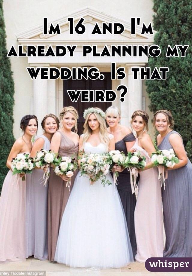 Im 16 and I'm already planning my wedding. Is that weird?