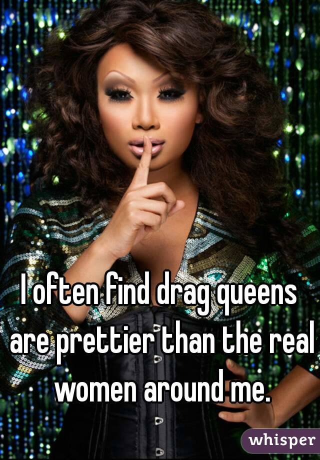 I often find drag queens are prettier than the real women around me.