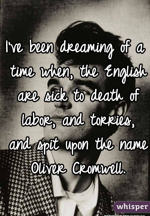 I've been dreaming of a time when, the English are sick to death of labor, and torries, and spit upon the name Oliver Cromwell.