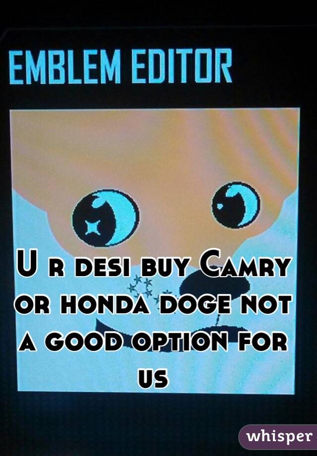 U r desi buy Camry or honda doge not a good option for us 