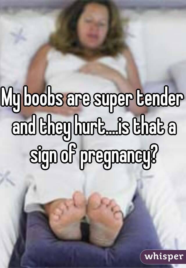 My boobs are super tender and they hurt....is that a sign of pregnancy?