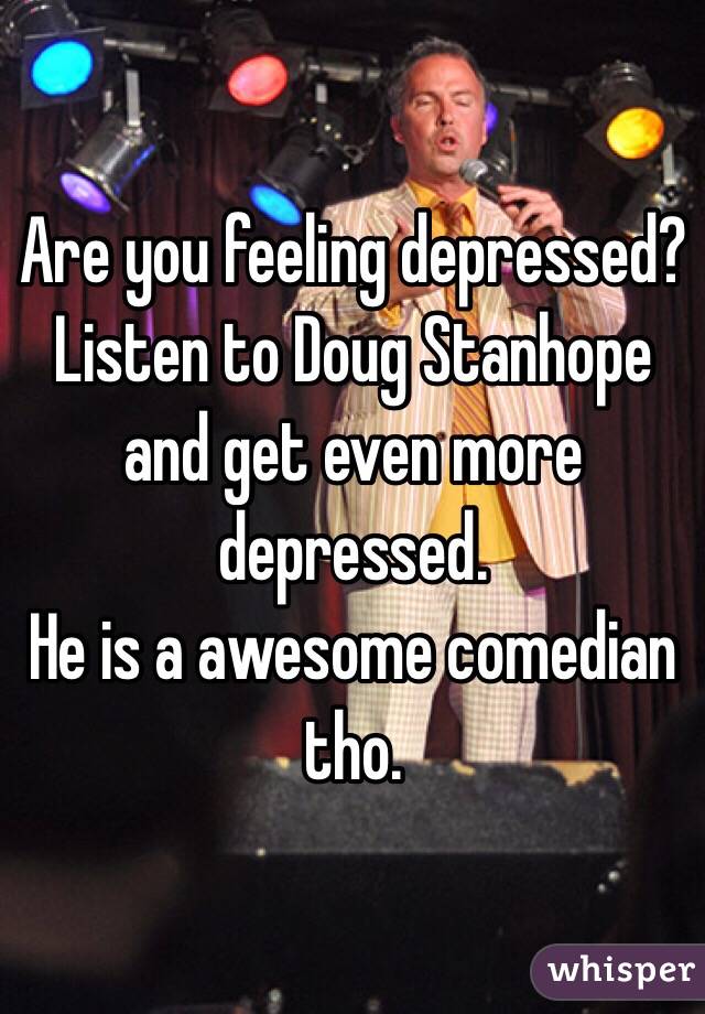 Are you feeling depressed?
Listen to Doug Stanhope and get even more depressed. 
He is a awesome comedian tho. 
