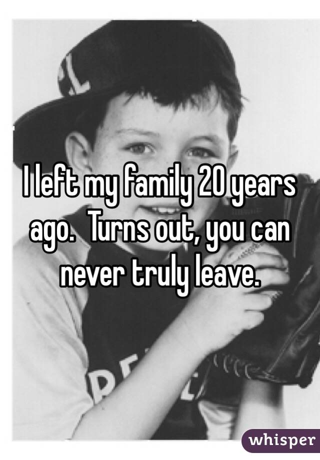 I left my family 20 years ago.  Turns out, you can never truly leave.