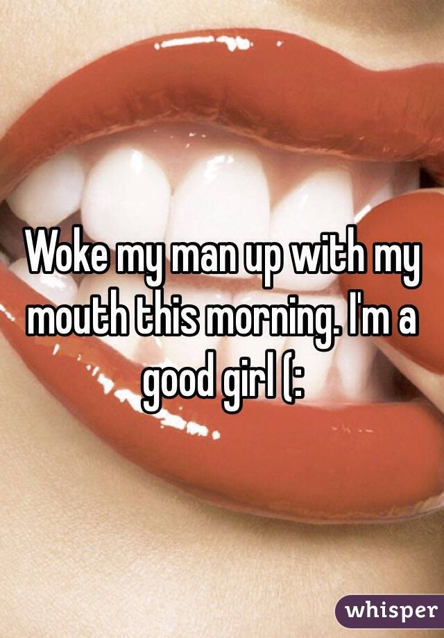 Woke my man up with my mouth this morning. I'm a good girl (: