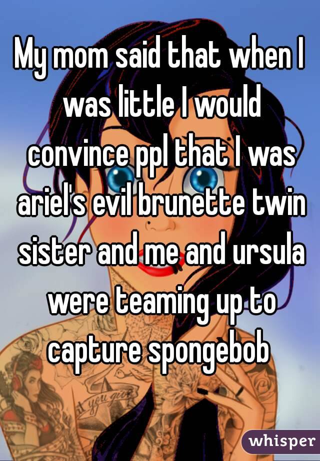 My mom said that when I was little I would convince ppl that I was ariel's evil brunette twin sister and me and ursula were teaming up to capture spongebob 