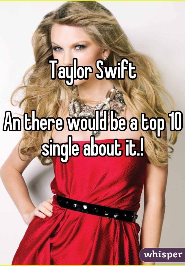 Taylor Swift

An there would be a top 10 single about it.!