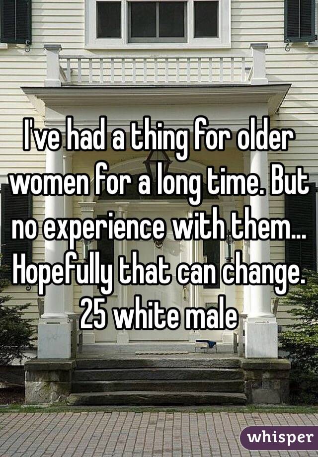 I've had a thing for older women for a long time. But no experience with them... Hopefully that can change. 25 white male
