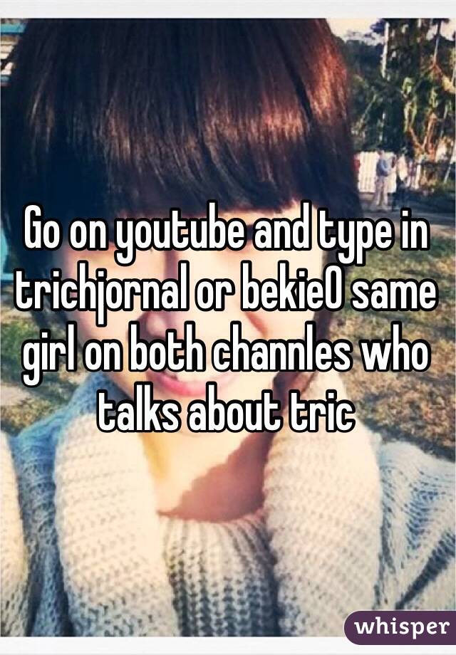 Go on youtube and type in trichjornal or bekie0 same girl on both channles who talks about tric