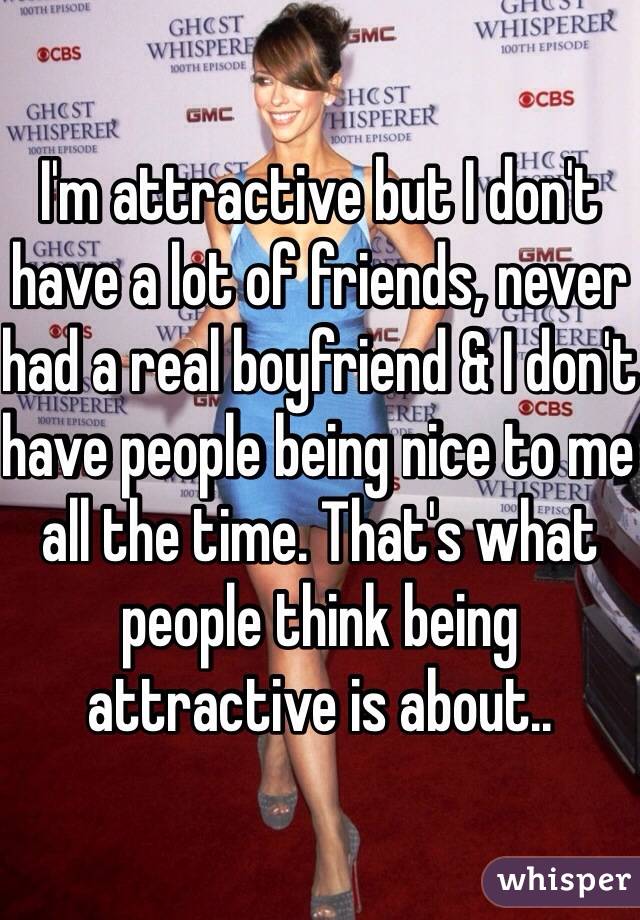 I'm attractive but I don't have a lot of friends, never had a real boyfriend & I don't have people being nice to me all the time. That's what people think being attractive is about..