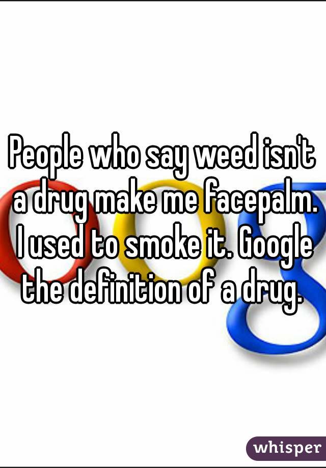 People who say weed isn't a drug make me facepalm. I used to smoke it. Google the definition of a drug. 