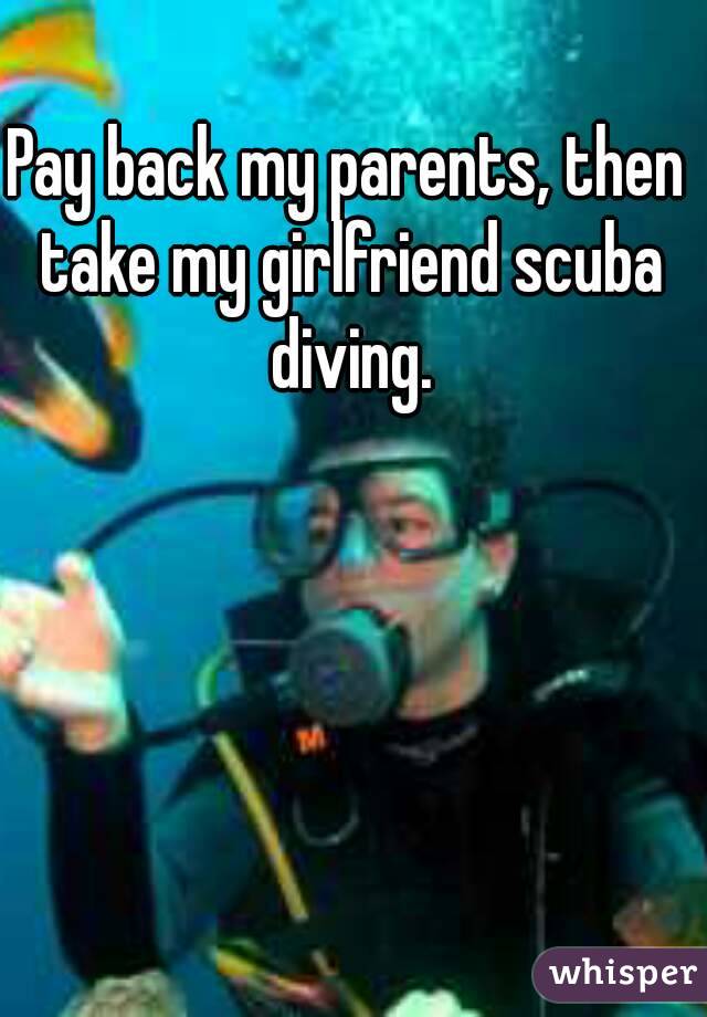 Pay back my parents, then take my girlfriend scuba diving.
