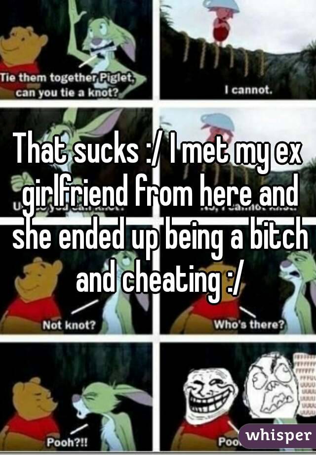 That sucks :/ I met my ex girlfriend from here and she ended up being a bitch and cheating :/