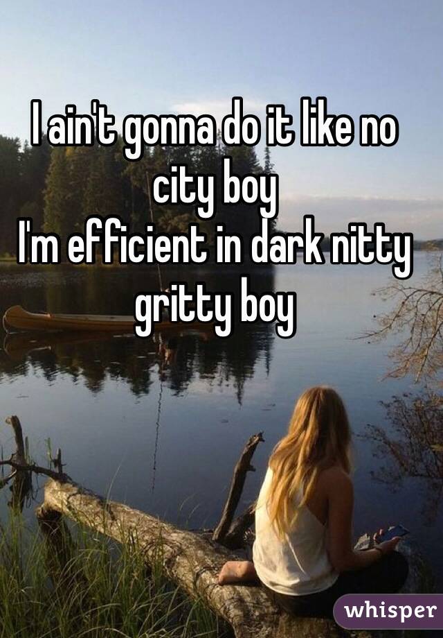 I ain't gonna do it like no city boy
I'm efficient in dark nitty gritty boy