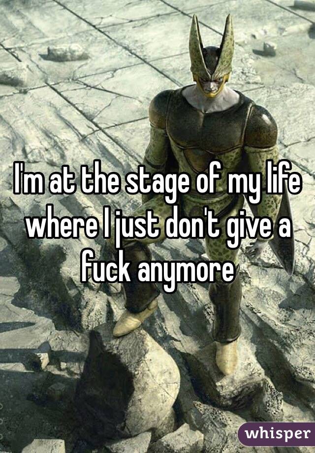 I'm at the stage of my life where I just don't give a fuck anymore