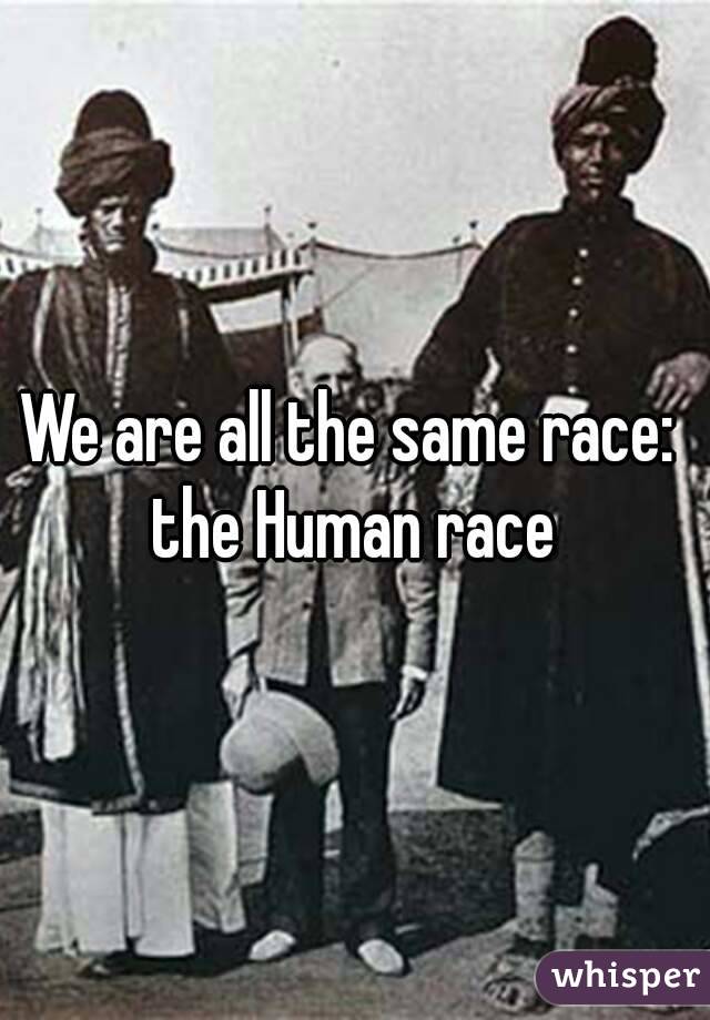 We are all the same race: 
the Human race