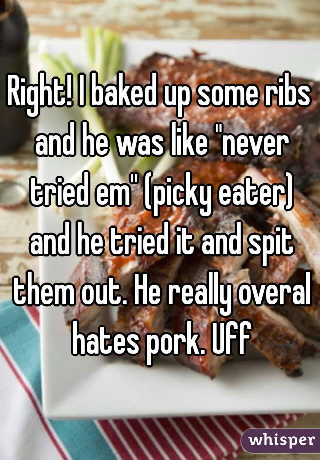 Right! I baked up some ribs and he was like "never tried em" (picky eater) and he tried it and spit them out. He really overal hates pork. Uff