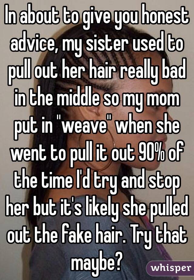 In about to give you honest advice, my sister used to pull out her hair really bad in the middle so my mom put in "weave" when she went to pull it out 90% of the time I'd try and stop her but it's likely she pulled out the fake hair. Try that maybe?