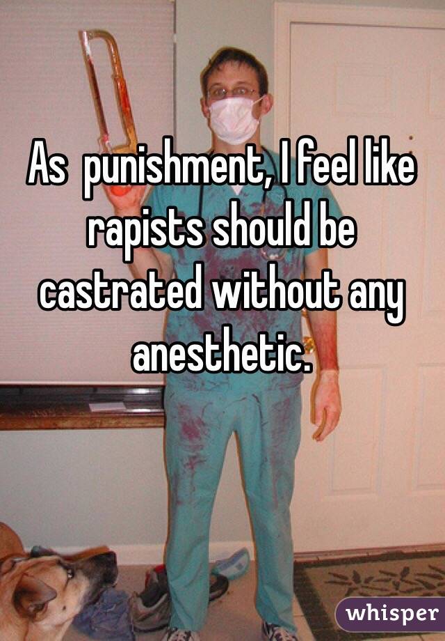 As  punishment, I feel like rapists should be castrated without any anesthetic.