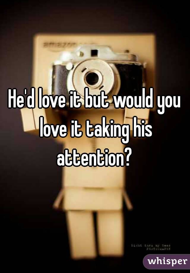 He'd love it but would you love it taking his attention? 