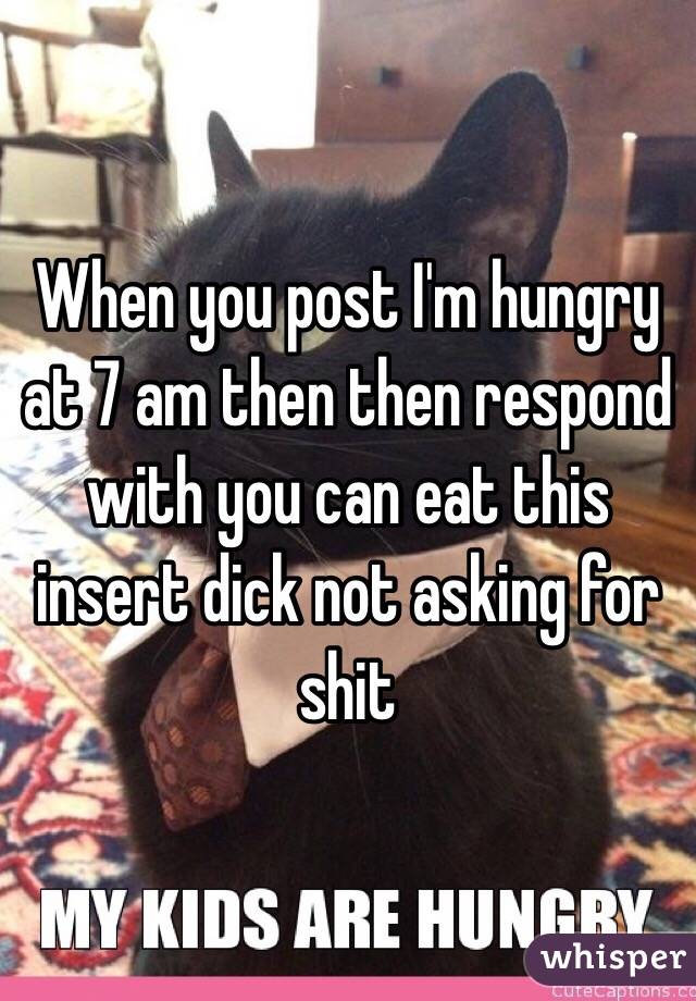 When you post I'm hungry at 7 am then then respond with you can eat this insert dick not asking for shit