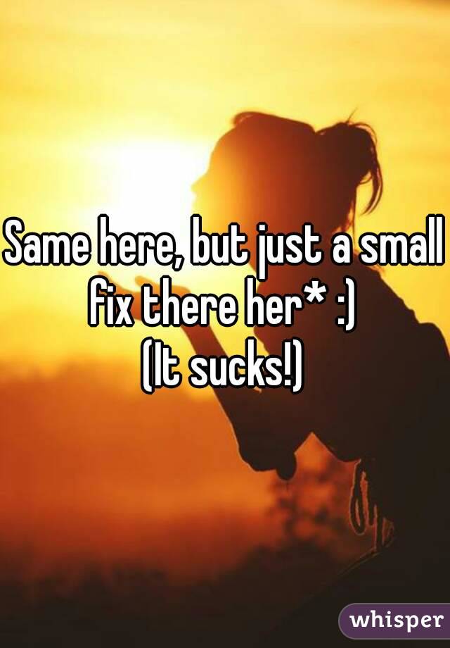 Same here, but just a small fix there her* :) 
(It sucks!)