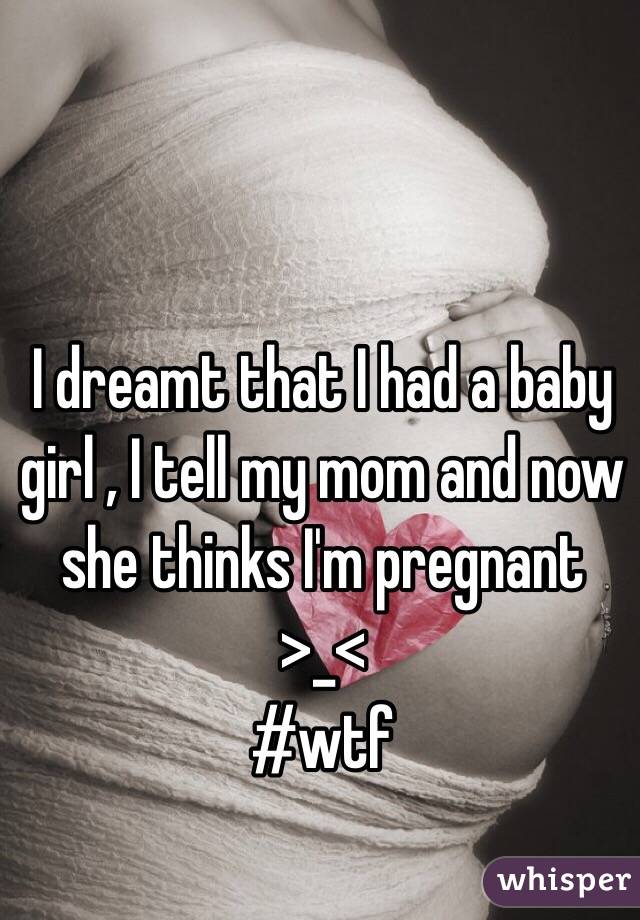 I dreamt that I had a baby girl , I tell my mom and now she thinks I'm pregnant 
>_< 
#wtf 