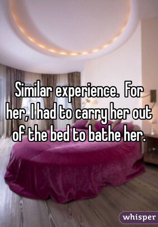 Similar experience.  For her, I had to carry her out of the bed to bathe her.
