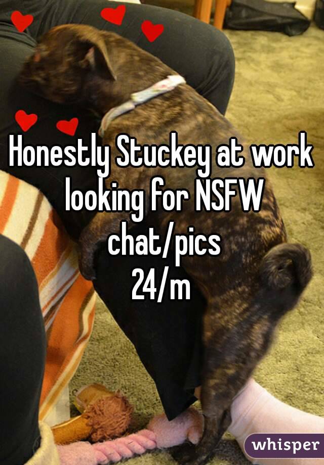 Honestly Stuckey at work looking for NSFW chat/pics
 24/m 