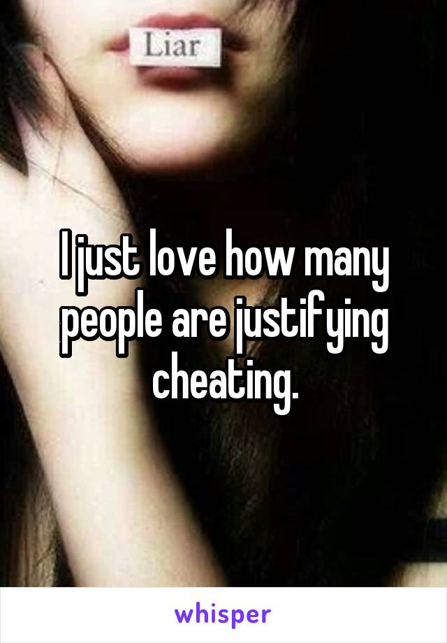 I just love how many people are justifying cheating.