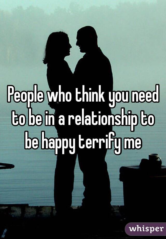 People who think you need to be in a relationship to be happy terrify me