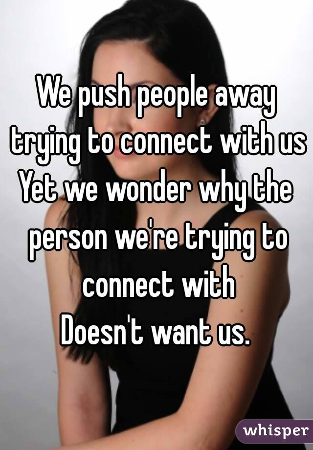 We push people away trying to connect with us
Yet we wonder why the person we're trying to connect with
Doesn't want us.