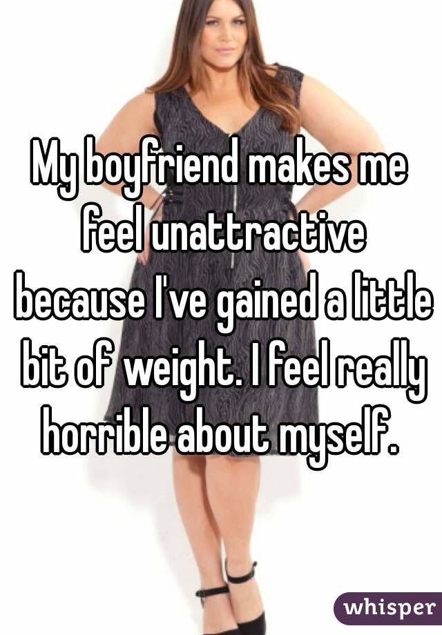 My boyfriend makes me feel unattractive because I've gained a little bit of weight. I feel really horrible about myself. 