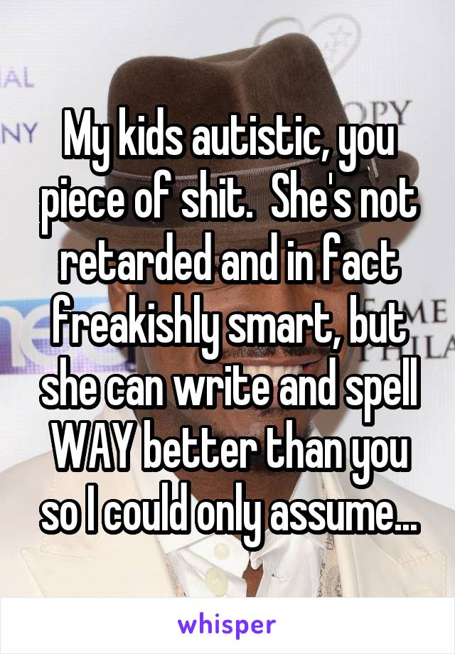 My kids autistic, you piece of shit.  She's not retarded and in fact freakishly smart, but she can write and spell WAY better than you so I could only assume...