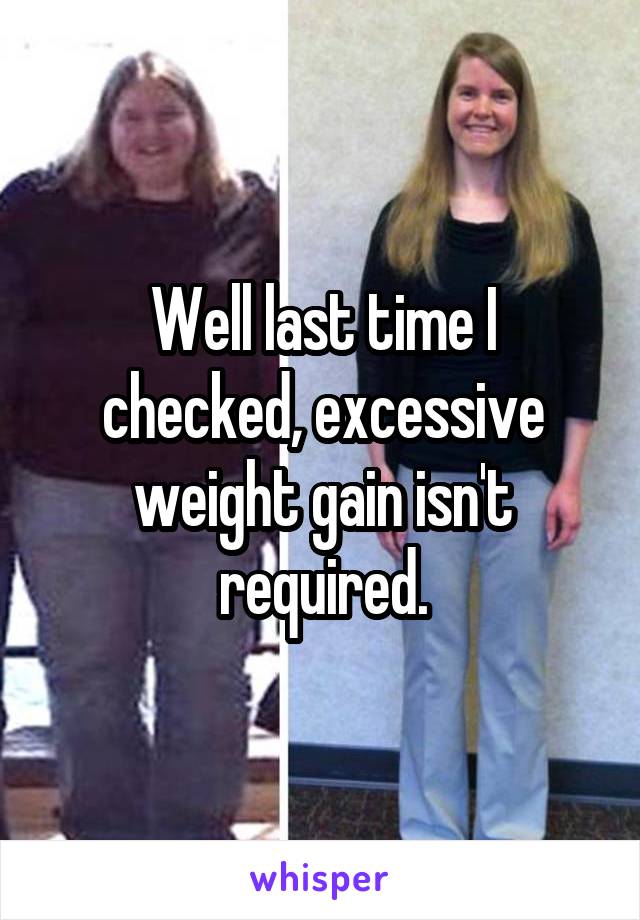 Well last time I checked, excessive weight gain isn't required.