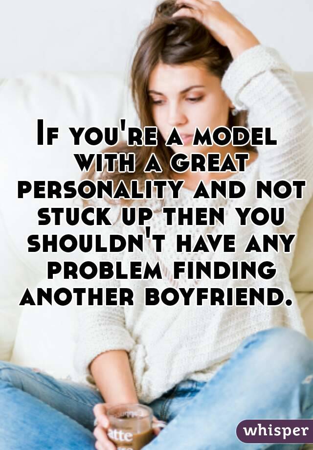 If you're a model with a great personality and not stuck up then you shouldn't have any problem finding another boyfriend. 